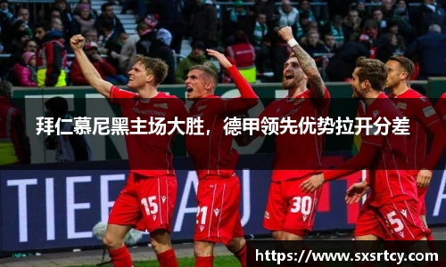 拜仁慕尼黑主场大胜，德甲领先优势拉开分差