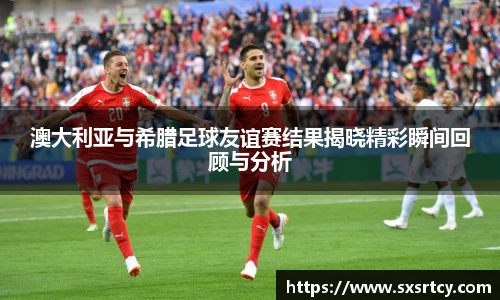 澳大利亚与希腊足球友谊赛结果揭晓精彩瞬间回顾与分析