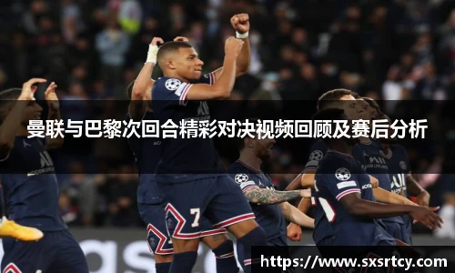 曼联与巴黎次回合精彩对决视频回顾及赛后分析