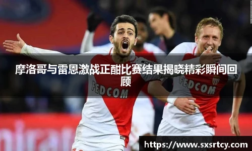 摩洛哥与雷恩激战正酣比赛结果揭晓精彩瞬间回顾
