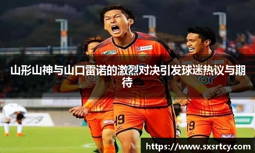 山形山神与山口雷诺的激烈对决引发球迷热议与期待