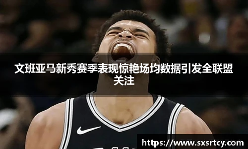 文班亚马新秀赛季表现惊艳场均数据引发全联盟关注
