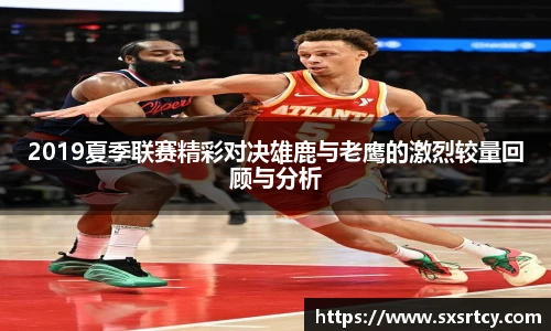 2019夏季联赛精彩对决雄鹿与老鹰的激烈较量回顾与分析