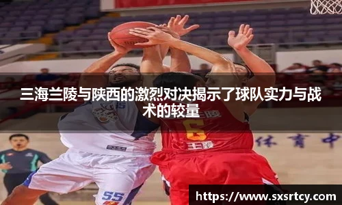 三海兰陵与陕西的激烈对决揭示了球队实力与战术的较量